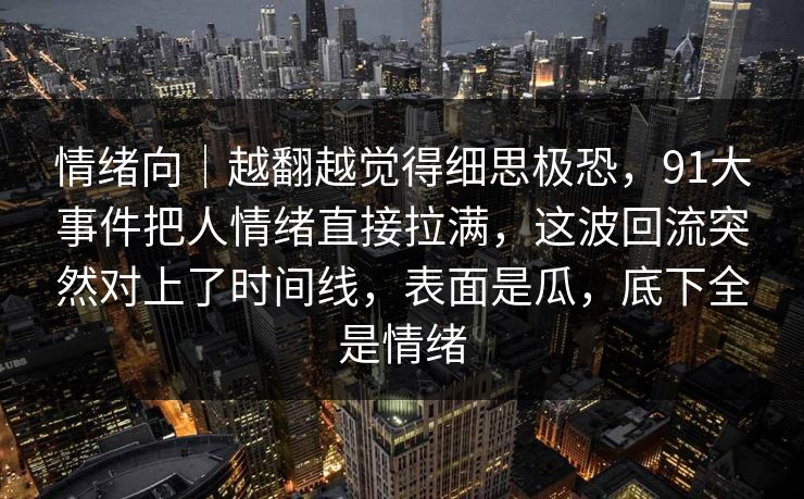 情绪向｜越翻越觉得细思极恐，91大事件把人情绪直接拉满，这波回流突然对上了时间线，表面是瓜，底下全是情绪