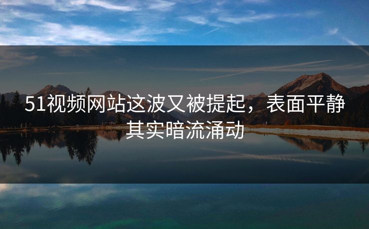 51视频网站这波又被提起,表面平静其实暗流涌动 51视频网站这波又被提起,表面平静其实暗流涌动