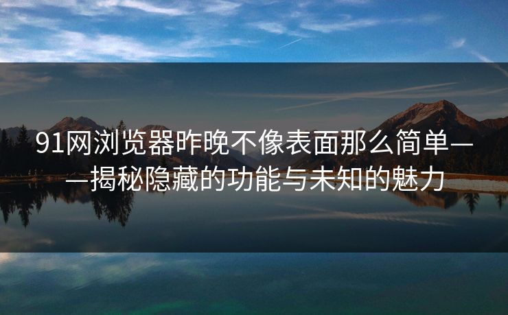 91网浏览器昨晚不像表面那么简单——揭秘隐藏的功能与未知的魅力 91网浏览器昨晚不像表面那么简单——揭秘隐藏的功能与未知的魅力